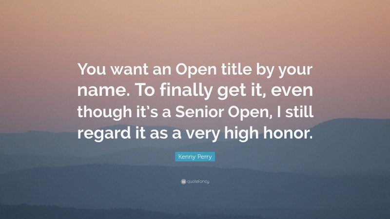 Kenny Perry Quote: “You want an Open title by your name. To finally get it, even though it’s a Senior Open, I still regard it as a very high honor.”