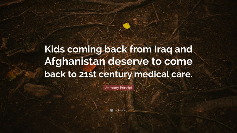 Anthony Principi Quote: “Kids coming back from Iraq and Afghanistan deserve to come back to 21st century medical care.”