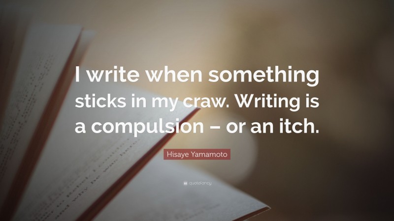 Hisaye Yamamoto Quote: “I write when something sticks in my craw. Writing is a compulsion – or an itch.”