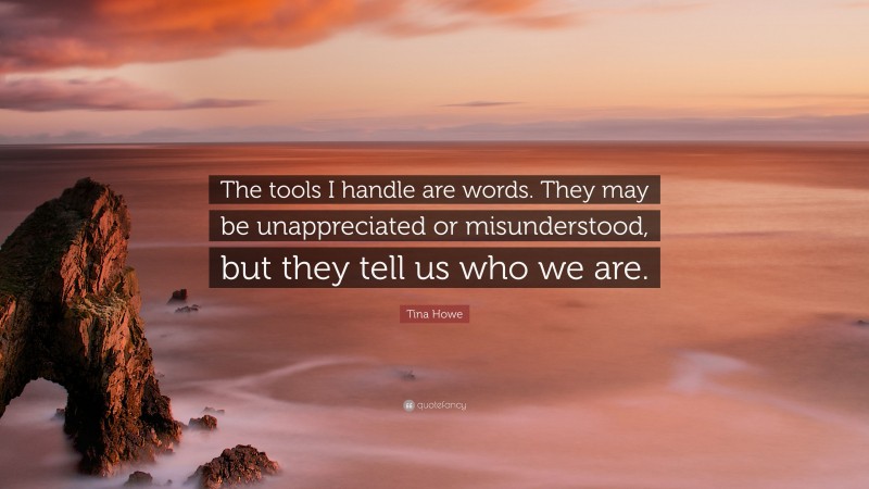 Tina Howe Quote: “The tools I handle are words. They may be unappreciated or misunderstood, but they tell us who we are.”