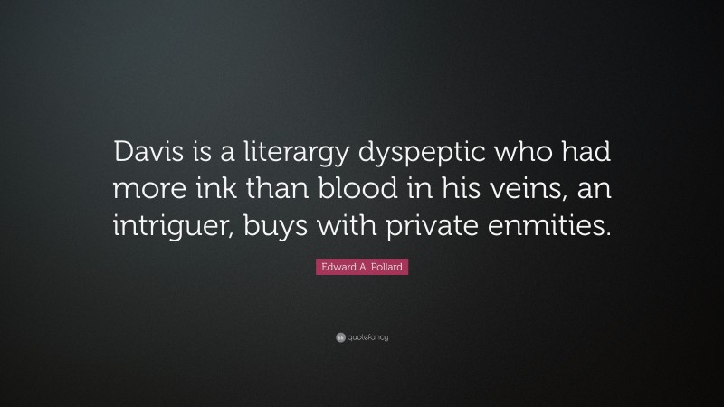 Edward A. Pollard Quote: “Davis is a literargy dyspeptic who had more ink than blood in his veins, an intriguer, buys with private enmities.”