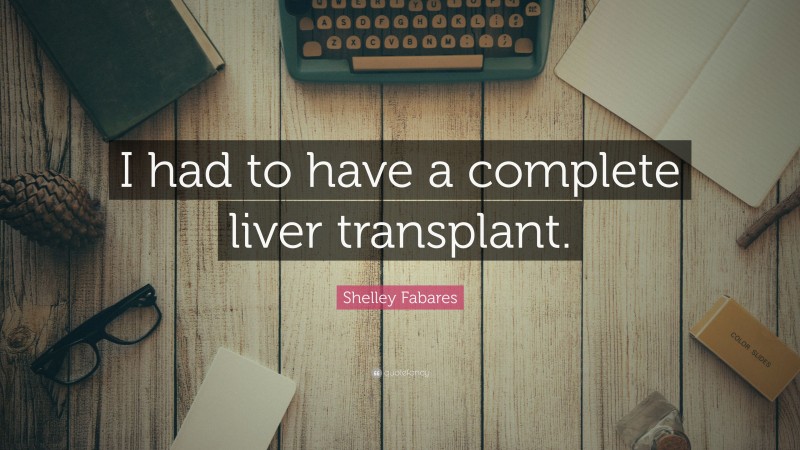 Shelley Fabares Quote: “I had to have a complete liver transplant.”