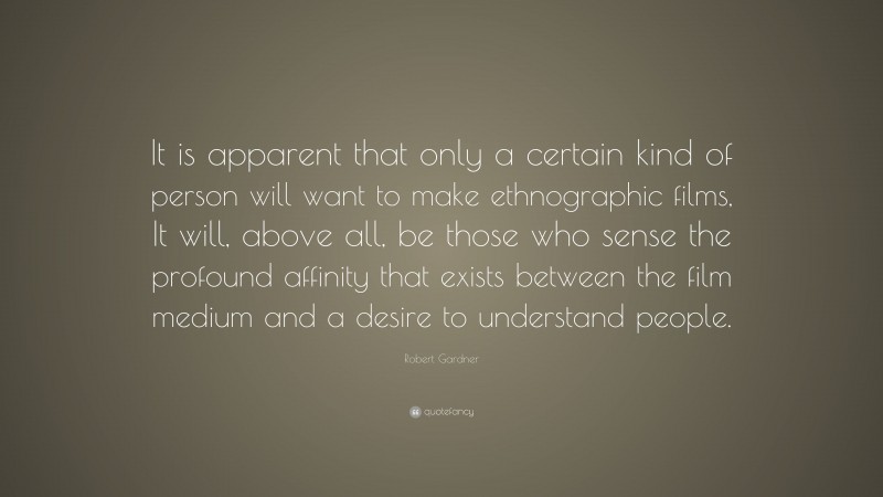 Robert Gardner Quote: “It is apparent that only a certain kind of person will want to make ethnographic films, It will, above all, be those who sense the profound affinity that exists between the film medium and a desire to understand people.”