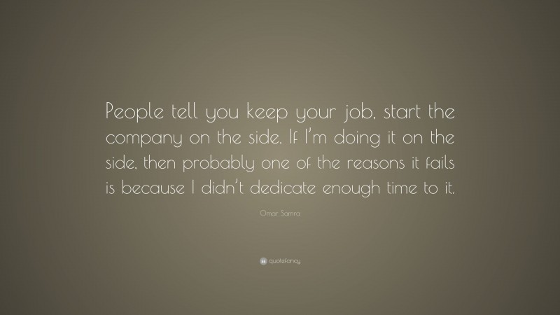 Omar Samra Quote: “People tell you keep your job, start the company on the side. If I’m doing it on the side, then probably one of the reasons it fails is because I didn’t dedicate enough time to it.”