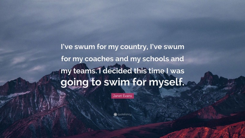 Janet Evans Quote: “I’ve swum for my country, I’ve swum for my coaches and my schools and my teams. I decided this time I was going to swim for myself.”