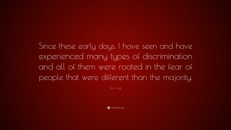 Tim Cook Quote: “Since these early days, I have seen and have experienced many types of discrimination and all of them were rooted in the fear of people that were different than the majority.”