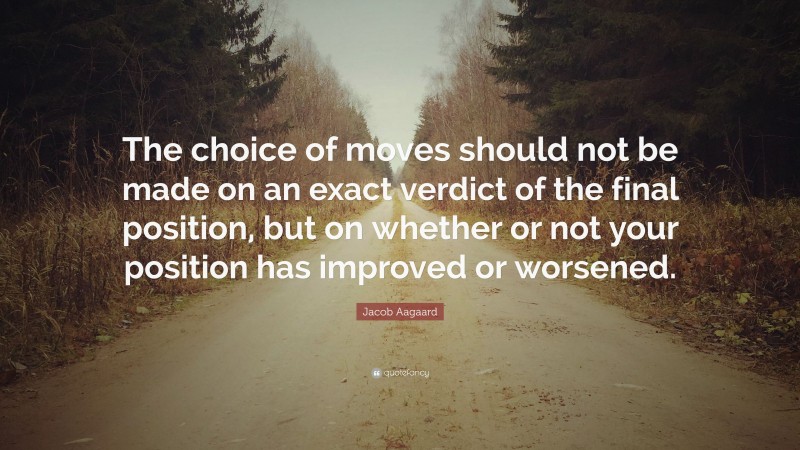 Jacob Aagaard Quote: “The choice of moves should not be made on an exact verdict of the final position, but on whether or not your position has improved or worsened.”