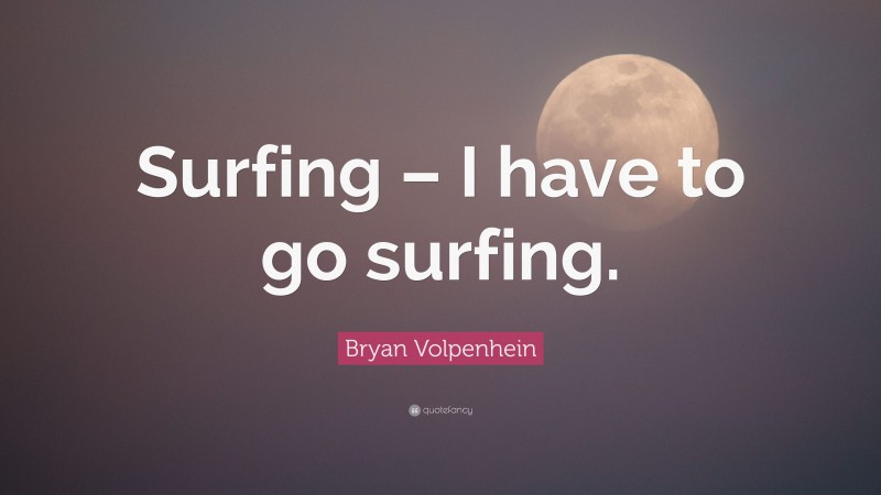 Bryan Volpenhein Quote: “Surfing – I have to go surfing.”