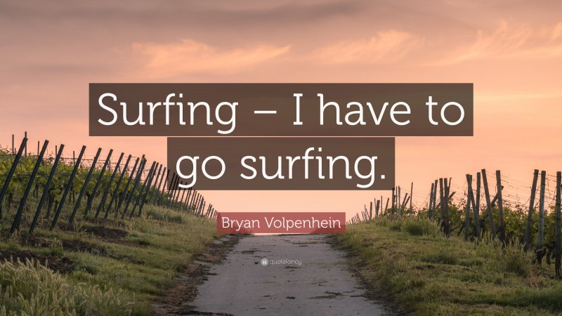 Bryan Volpenhein Quote: “Surfing – I have to go surfing.”