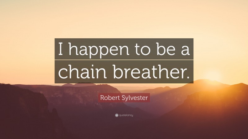 Robert Sylvester Quote: “I happen to be a chain breather.”