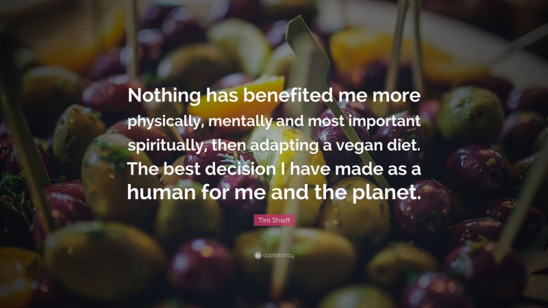 Tim Shieff Quote: “Nothing has benefited me more physically, mentally and most important spiritually, then adapting a vegan diet. The best decision I have made as a human for me and the planet.”