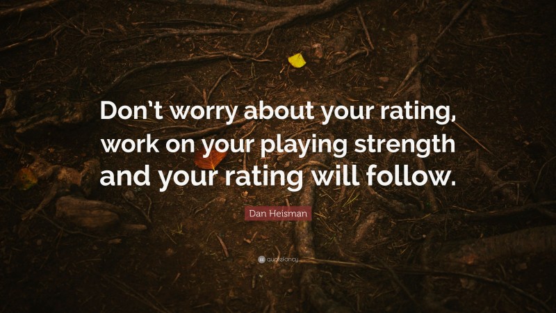 Dan Heisman Quote: “Don’t worry about your rating, work on your playing strength and your rating will follow.”
