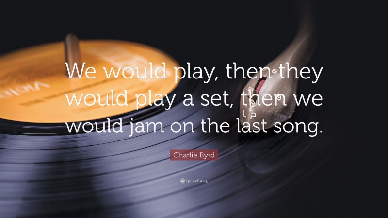 Charlie Byrd Quote: “We would play, then they would play a set, then we would jam on the last song.”