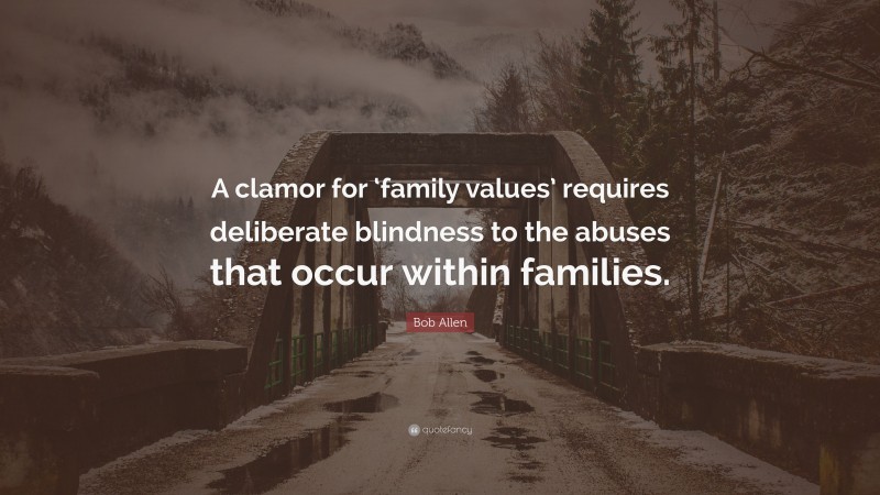 Bob Allen Quote: “A clamor for ‘family values’ requires deliberate blindness to the abuses that occur within families.”