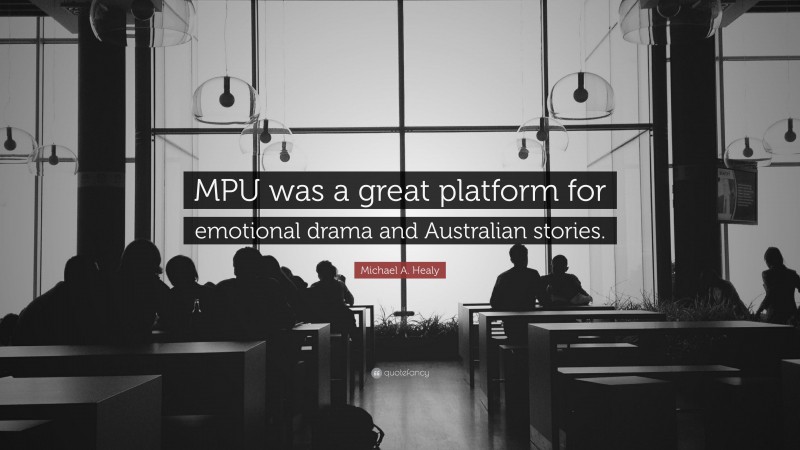 Michael A. Healy Quote: “MPU was a great platform for emotional drama and Australian stories.”