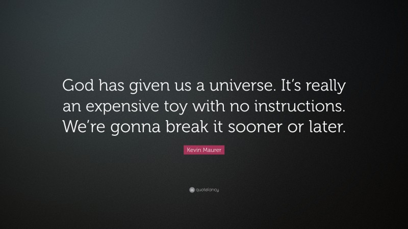 Kevin Maurer Quote: “God has given us a universe. It’s really an expensive toy with no instructions. We’re gonna break it sooner or later.”
