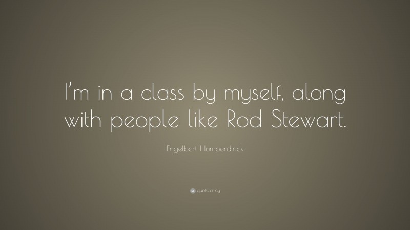 Engelbert Humperdinck Quote: “I’m in a class by myself, along with people like Rod Stewart.”