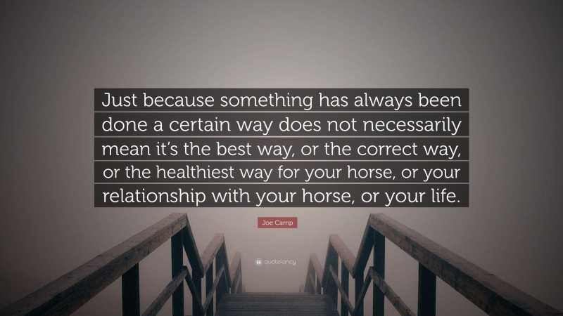 Joe Camp Quote: “Just because something has always been done a certain way does not necessarily mean it’s the best way, or the correct way, or the healthiest way for your horse, or your relationship with your horse, or your life.”
