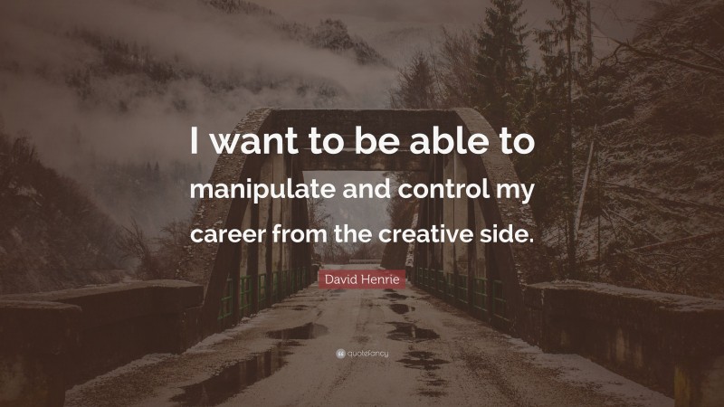 David Henrie Quote: “I want to be able to manipulate and control my career from the creative side.”