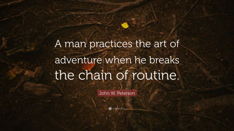 John W. Peterson Quote: “A man practices the art of adventure when he breaks the chain of routine.”