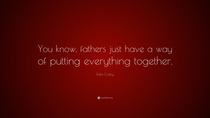 Erika Cosby Quote: “You know, fathers just have a way of putting everything together.”