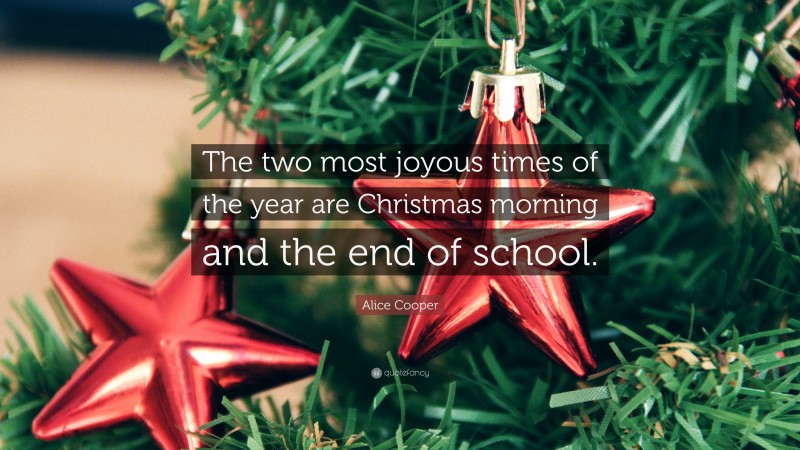 Alice Cooper Quote: “The two most joyous times of the year are Christmas morning and the end of school.”