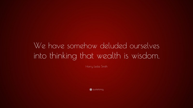 Harry Leslie Smith Quote: “We have somehow deluded ourselves into thinking that wealth is wisdom.”