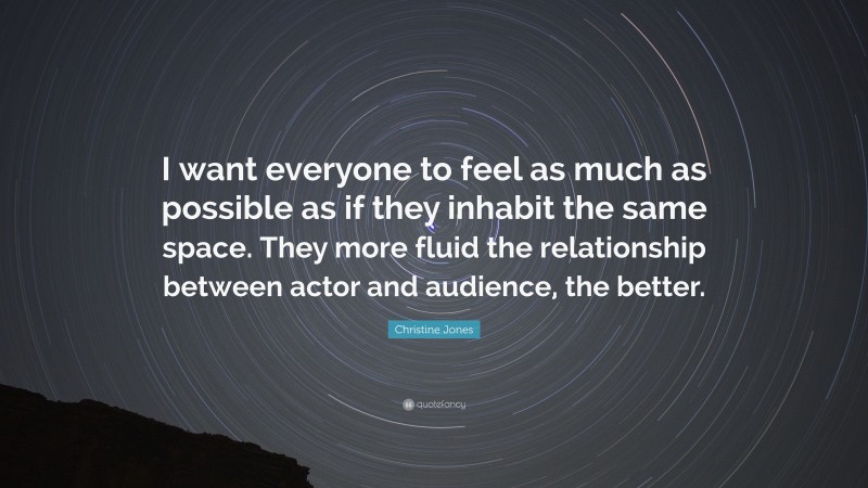 Christine Jones Quote: “I want everyone to feel as much as possible as if they inhabit the same space. They more fluid the relationship between actor and audience, the better.”