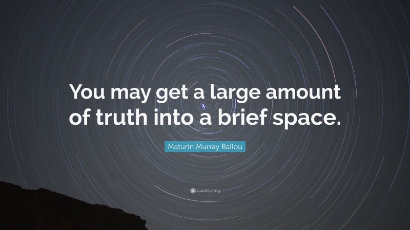 Maturin Murray Ballou Quote: “You may get a large amount of truth into a brief space.”