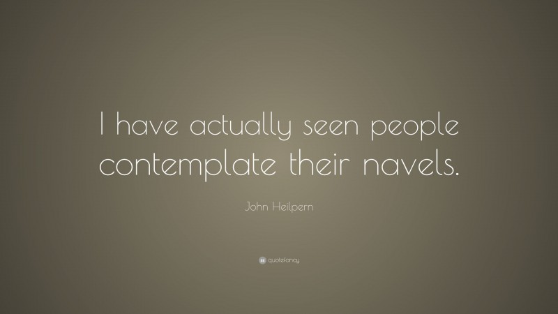 John Heilpern Quote: “I have actually seen people contemplate their navels.”