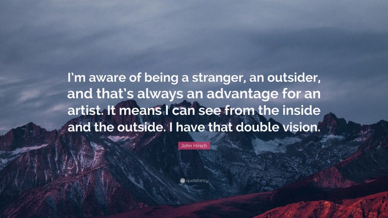 John Hirsch Quote: “I’m aware of being a stranger, an outsider, and that’s always an advantage for an artist. It means I can see from the inside and the outside. I have that double vision.”