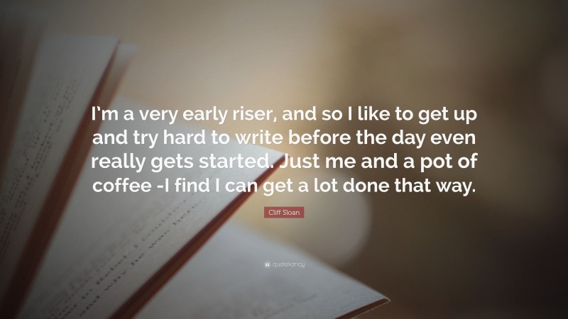 Cliff Sloan Quote: “I’m a very early riser, and so I like to get up and try hard to write before the day even really gets started. Just me and a pot of coffee -I find I can get a lot done that way.”