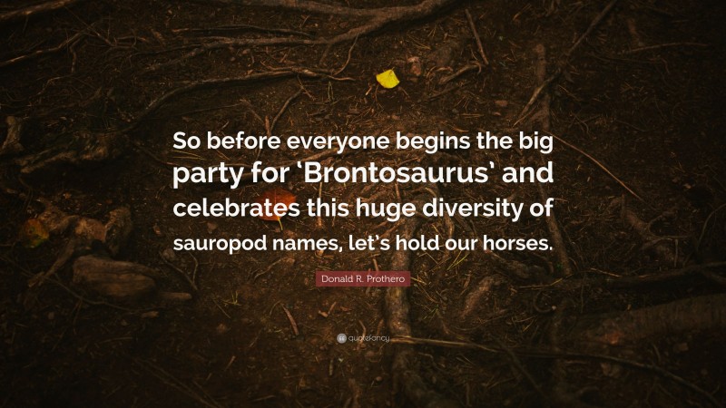 Donald R. Prothero Quote: “So before everyone begins the big party for ‘Brontosaurus’ and celebrates this huge diversity of sauropod names, let’s hold our horses.”