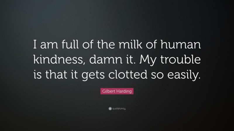 Gilbert Harding Quote: “I am full of the milk of human kindness, damn it. My trouble is that it gets clotted so easily.”