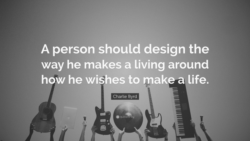 Charlie Byrd Quote: “A person should design the way he makes a living around how he wishes to make a life.”