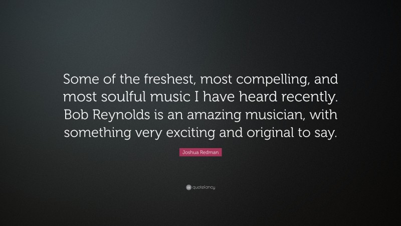 Joshua Redman Quote: “Some of the freshest, most compelling, and most soulful music I have heard recently. Bob Reynolds is an amazing musician, with something very exciting and original to say.”