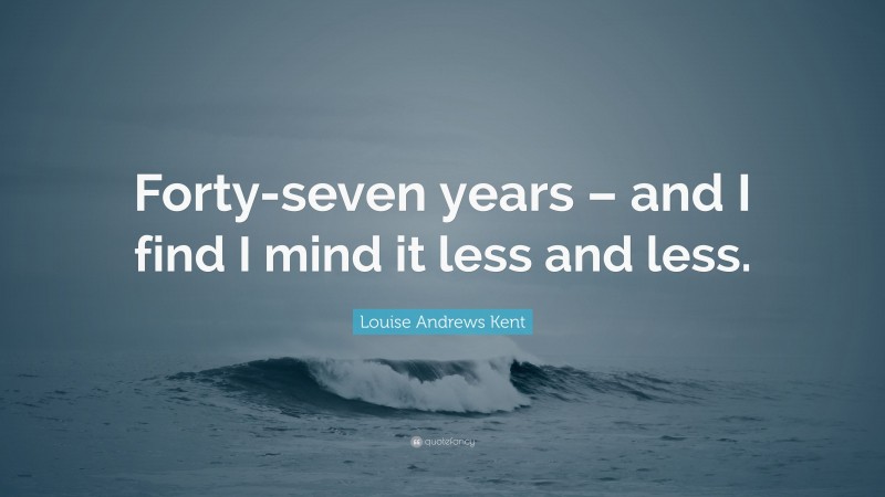 Louise Andrews Kent Quote: “Forty-seven years – and I find I mind it less and less.”