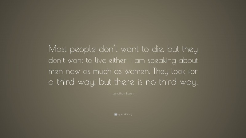 Jonathan Rosen Quote: “Most people don’t want to die, but they don’t want to live either. I am speaking about men now as much as women. They look for a third way, but there is no third way.”