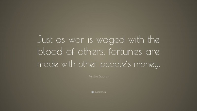 Andre Suares Quote: “Just as war is waged with the blood of others, fortunes are made with other people’s money.”