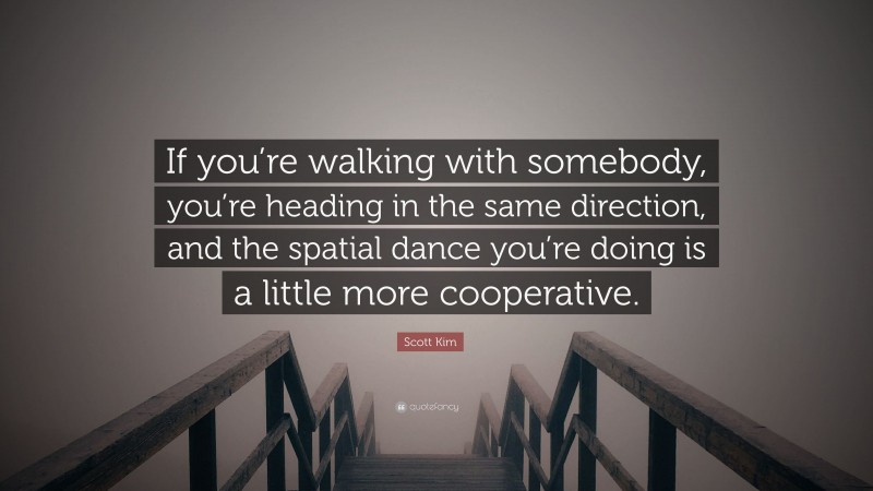 Scott Kim Quote: “If you’re walking with somebody, you’re heading in the same direction, and the spatial dance you’re doing is a little more cooperative.”