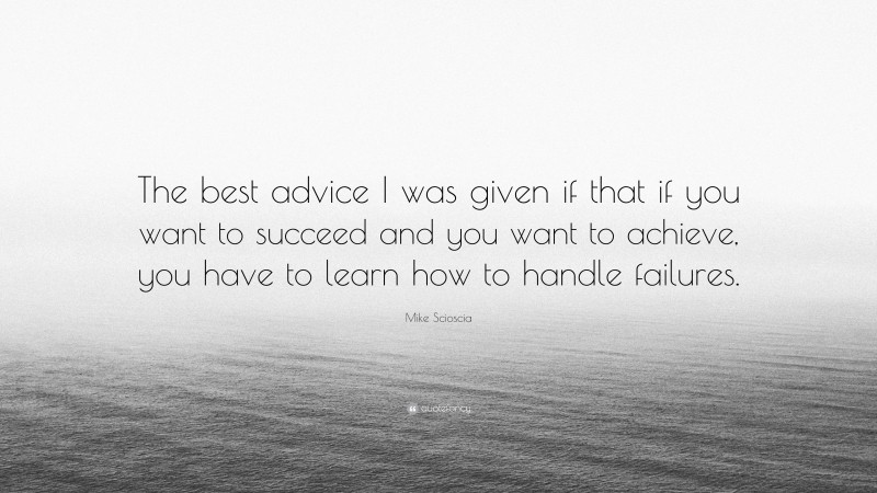 Mike Scioscia Quote: “The best advice I was given if that if you want to succeed and you want to achieve, you have to learn how to handle failures.”