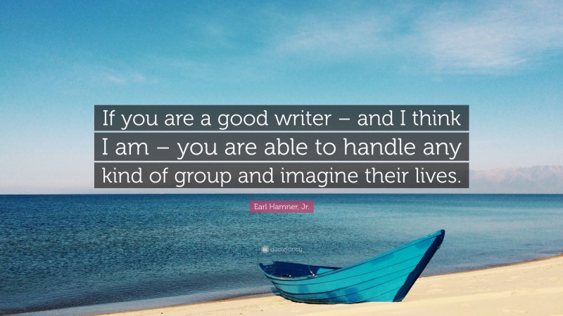 Earl Hamner, Jr. Quote: “If you are a good writer – and I think I am – you are able to handle any kind of group and imagine their lives.”