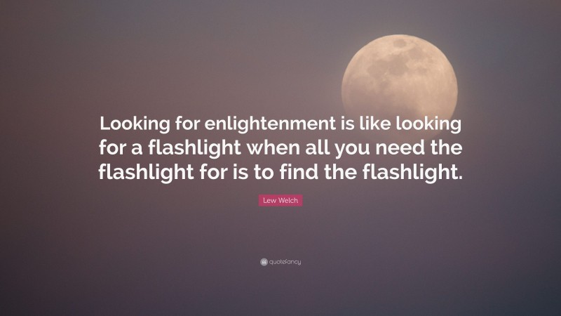 Lew Welch Quote: “Looking for enlightenment is like looking for a flashlight when all you need the flashlight for is to find the flashlight.”