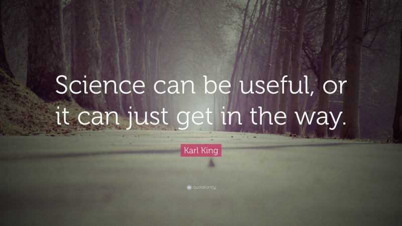 Karl King Quote: “Science can be useful, or it can just get in the way.”