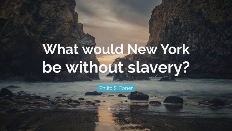 Philip S. Foner Quote: “What would New York be without slavery?”