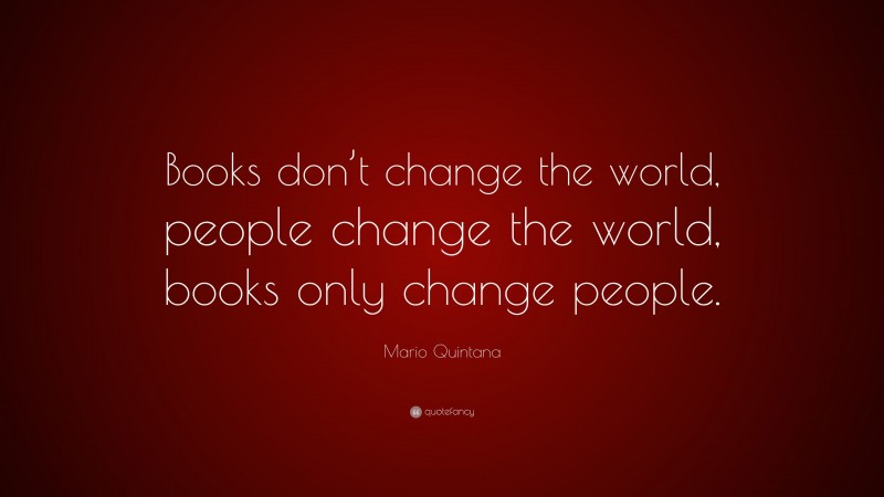 Mario Quintana Quote: “Books don’t change the world, people change the world, books only change people.”