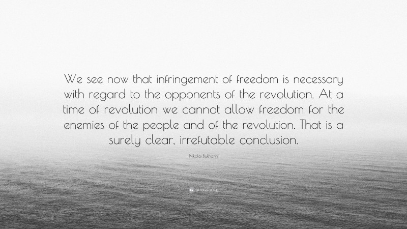 Nikolai Bukharin Quote: “We see now that infringement of freedom is necessary with regard to the opponents of the revolution. At a time of revolution we cannot allow freedom for the enemies of the people and of the revolution. That is a surely clear, irrefutable conclusion.”