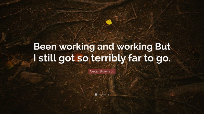 Oscar Brown Jr. Quote: “Been working and working But I still got so terribly far to go.”
