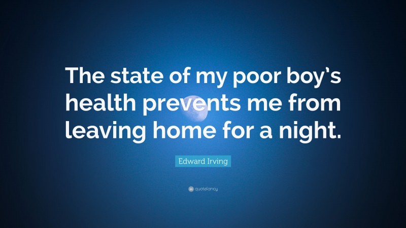 Edward Irving Quote: “The state of my poor boy’s health prevents me from leaving home for a night.”