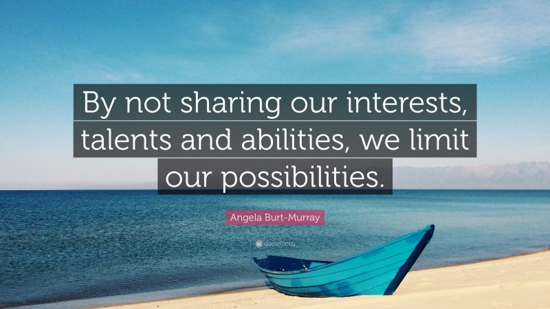 Angela Burt-Murray Quote: “By not sharing our interests, talents and abilities, we limit our possibilities.”